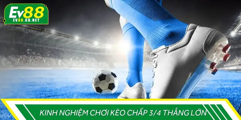 Kinh nghiệm chơi kèo chấp 3/4 thắng lớn